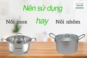 Nên chọn nồi nhôm hay nồi inox? Loại nào tốt hơn?